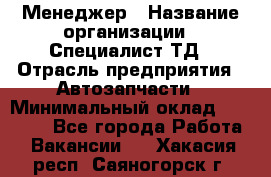 Менеджер › Название организации ­ Специалист ТД › Отрасль предприятия ­ Автозапчасти › Минимальный оклад ­ 24 500 - Все города Работа » Вакансии   . Хакасия респ.,Саяногорск г.